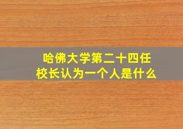 哈佛大学第二十四任校长认为一个人是什么