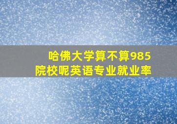 哈佛大学算不算985院校呢英语专业就业率