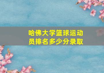 哈佛大学篮球运动员排名多少分录取