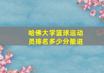 哈佛大学篮球运动员排名多少分能进