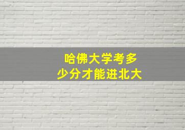 哈佛大学考多少分才能进北大