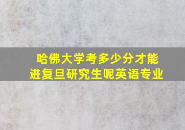 哈佛大学考多少分才能进复旦研究生呢英语专业