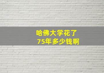 哈佛大学花了75年多少钱啊