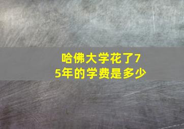 哈佛大学花了75年的学费是多少