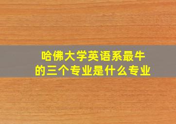 哈佛大学英语系最牛的三个专业是什么专业