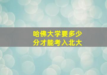 哈佛大学要多少分才能考入北大