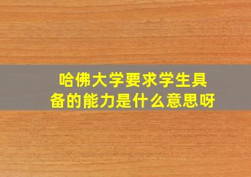 哈佛大学要求学生具备的能力是什么意思呀