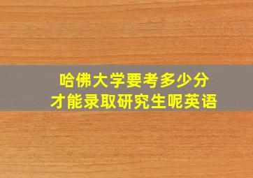 哈佛大学要考多少分才能录取研究生呢英语