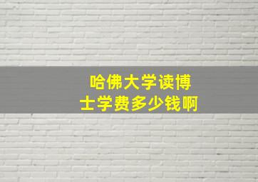 哈佛大学读博士学费多少钱啊