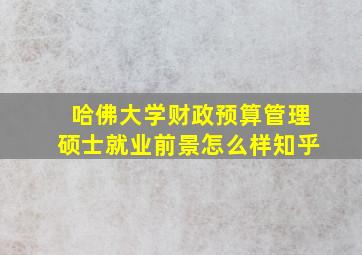 哈佛大学财政预算管理硕士就业前景怎么样知乎