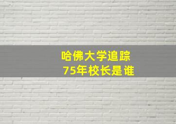 哈佛大学追踪75年校长是谁