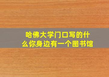 哈佛大学门口写的什么你身边有一个图书馆