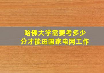 哈佛大学需要考多少分才能进国家电网工作