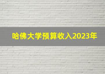 哈佛大学预算收入2023年