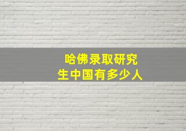 哈佛录取研究生中国有多少人