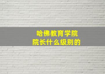 哈佛教育学院院长什么级别的