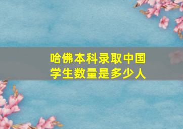 哈佛本科录取中国学生数量是多少人