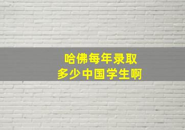 哈佛每年录取多少中国学生啊