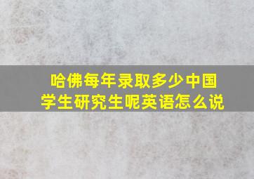 哈佛每年录取多少中国学生研究生呢英语怎么说