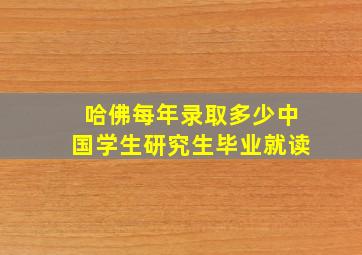 哈佛每年录取多少中国学生研究生毕业就读