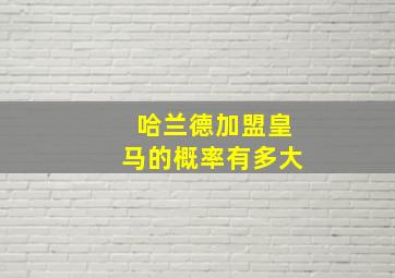 哈兰德加盟皇马的概率有多大