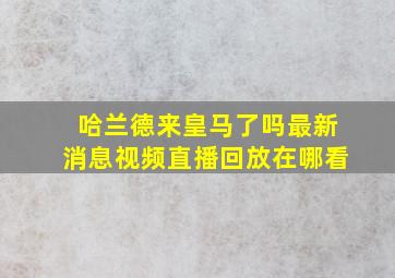 哈兰德来皇马了吗最新消息视频直播回放在哪看