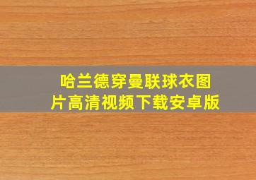 哈兰德穿曼联球衣图片高清视频下载安卓版