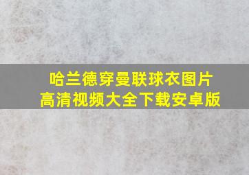 哈兰德穿曼联球衣图片高清视频大全下载安卓版