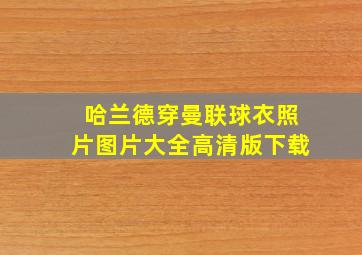 哈兰德穿曼联球衣照片图片大全高清版下载