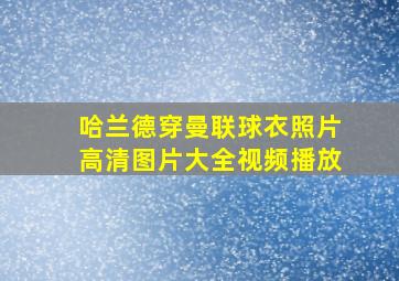 哈兰德穿曼联球衣照片高清图片大全视频播放