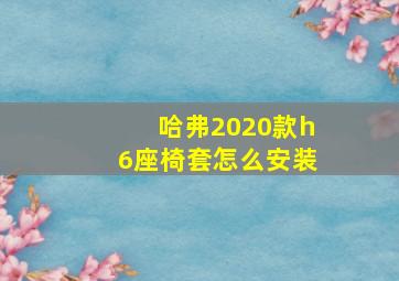 哈弗2020款h6座椅套怎么安装