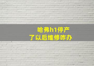 哈弗h1停产了以后维修咋办