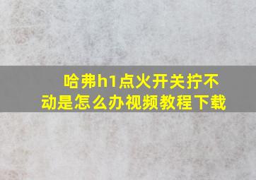 哈弗h1点火开关拧不动是怎么办视频教程下载