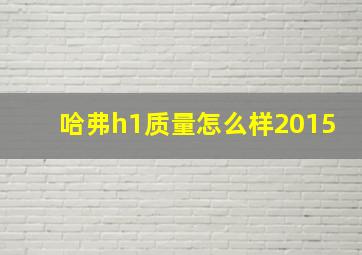 哈弗h1质量怎么样2015