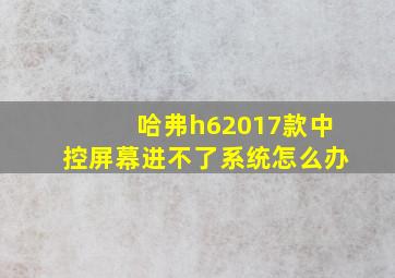 哈弗h62017款中控屏幕进不了系统怎么办