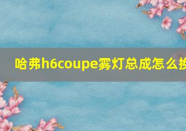 哈弗h6coupe雾灯总成怎么换