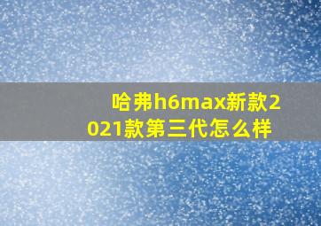 哈弗h6max新款2021款第三代怎么样