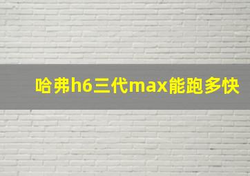 哈弗h6三代max能跑多快