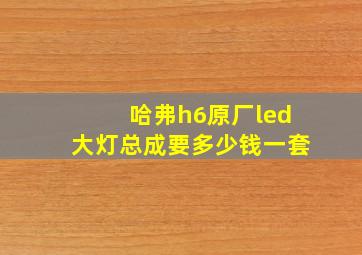 哈弗h6原厂led大灯总成要多少钱一套