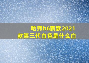 哈弗h6新款2021款第三代白色是什么白