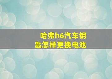 哈弗h6汽车钥匙怎样更换电池