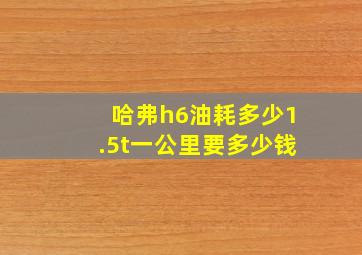 哈弗h6油耗多少1.5t一公里要多少钱