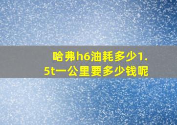 哈弗h6油耗多少1.5t一公里要多少钱呢