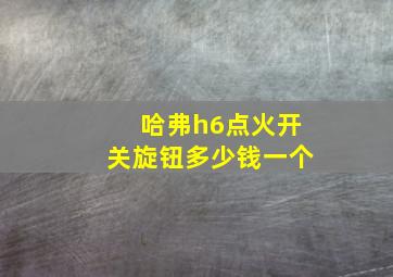 哈弗h6点火开关旋钮多少钱一个