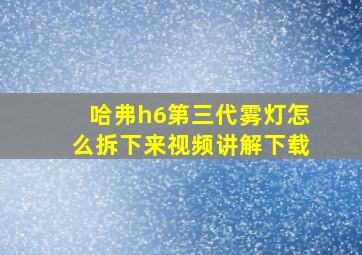 哈弗h6第三代雾灯怎么拆下来视频讲解下载