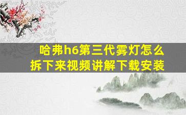 哈弗h6第三代雾灯怎么拆下来视频讲解下载安装