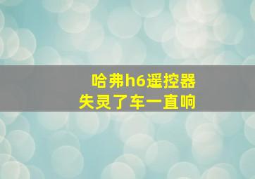 哈弗h6遥控器失灵了车一直响