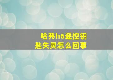 哈弗h6遥控钥匙失灵怎么回事