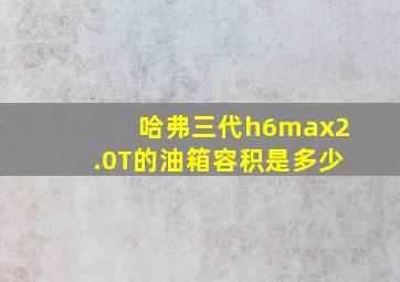 哈弗三代h6max2.0T的油箱容积是多少