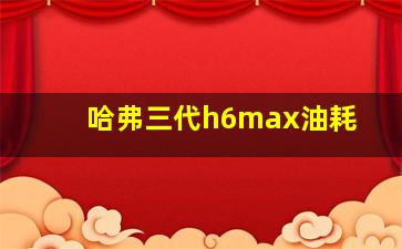 哈弗三代h6max油耗